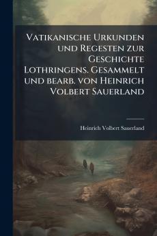 Vatikanische Urkunden und Regesten zur Geschichte Lothringens. Gesammelt und bearb. von Heinrich Volbert Sauerland