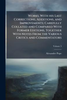 Works. With his Last Corrections Additions and Improvements; Carefully Collated and Compared With Former Editions Together With Notes From the Various Critics and Commentators; Volume 3