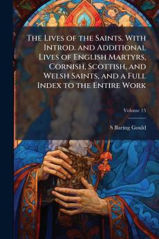 The Lives of the Saints. With Introd. and Additional Lives of English Martyrs Cornish Scottish and Welsh Saints and a Full Index to the Entire Work; Volume 15
