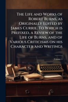 The Life and Works of Robert Burns as Originally Edited by James Currie. To Which is Prefixed a Review of the Life of Burns and of Various Criticisms on his Character and Writings; Volume 4