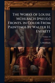 The Works of Louise Mühlbach [pseud.] Fronts. in Color From Paintings by Walter H. Everett; Volume 18