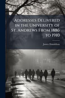 Addresses Delivered in the University of St. Andrews From 1886 to 1910