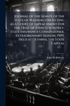 Journal of the Senate of the State of Washington Sitting as a Court of Impeachment for the Trial of John H. Schively State Insurance Commissioner. Extraordinary Session 1909 Held at Olympia the State Capital