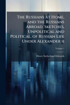 The Russians at Home and the Russians Abroad Sketches Unpolitical and Political of Russian Life Under Alexander II; Volume 1