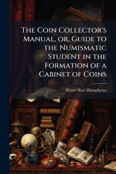The Coin Collector's Manual or Guide to the Numismatic Student in the Formation of a Cabinet of Coins