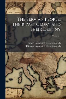The Servian People Their Past Glory and Their Destiny; Volume 1