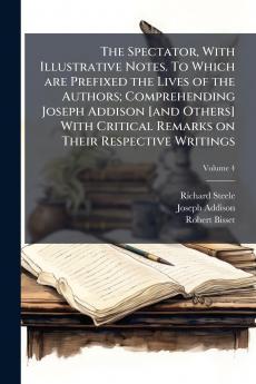 The Spectator With Illustrative Notes. To Which are Prefixed the Lives of the Authors; Comprehending Joseph Addison [and Others] With Critical Remarks on Their Respective Writings; Volume 4