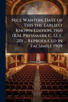 Nice Wanton; Date of This the Earliest Known Edition 1560 (B.M. Pressmark C. 12 e. 20) ... Reproduced in Facsimile 1909