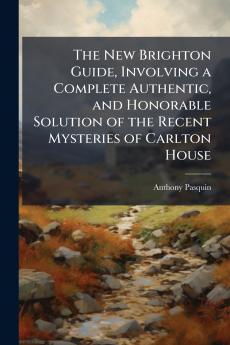 The New Brighton Guide Involving a Complete Authentic and Honorable Solution of the Recent Mysteries of Carlton House