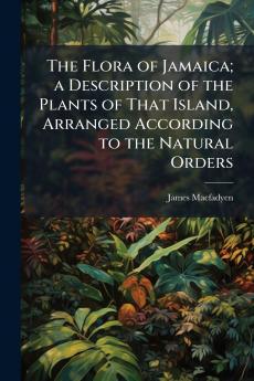 The Flora of Jamaica; a Description of the Plants of That Island Arranged According to the Natural Orders
