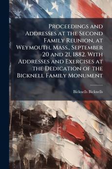 Proceedings and Addresses at the Second Family Reunion at Weymouth Mass. September 20 and 21 1882. With Addresses and Exercises at the Dedication of the Bicknell Family Monument