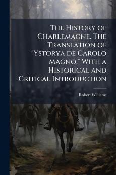The History of Charlemagne. The Translation of Ystorya de Carolo Magno With a Historical and Critical Introduction
