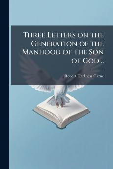 Three Letters on the Generation of the Manhood of the Son of God ..