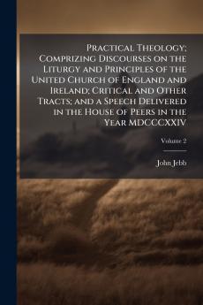 Practical Theology; Comprizing Discourses on the Liturgy and Principles of the United Church of England and Ireland; Critical and Other Tracts; and a Speech Delivered in the House of Peers in the Year MDCCCXXIV; Volume 2