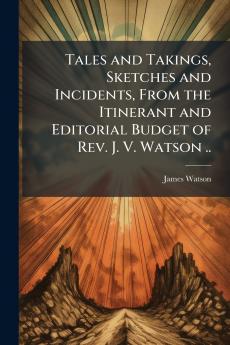 Tales and Takings Sketches and Incidents From the Itinerant and Editorial Budget of Rev. J. V. Watson ..
