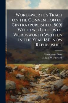 Wordsworth's Tract on the Convention of Cintra (published 1809) With two Letters of Wordsworth Written in the Year 1811 now Republished