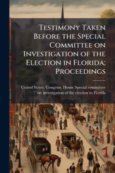 Testimony Taken Before the Special Committee on Investigation of the Election in Florida; Proceedings