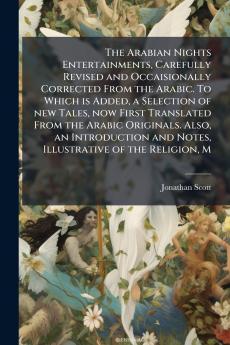 The Arabian Nights Entertainments Carefully Revised and Occaisionally Corrected From the Arabic. To Which is Added a Selection of new Tales now First Translated From the Arabic Originals. Also an Introduction and Notes Illustrative of the Religion M