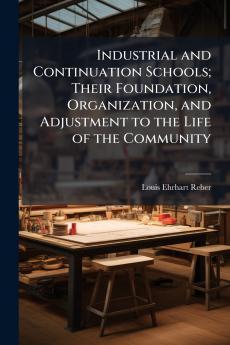 Industrial and Continuation Schools; Their Foundation Organization and Adjustment to the Life of the Community