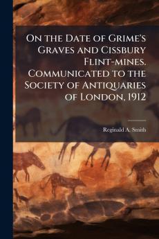 On the Date of Grime's Graves and Cissbury Flint-mines. Communicated to the Society of Antiquaries of London 1912