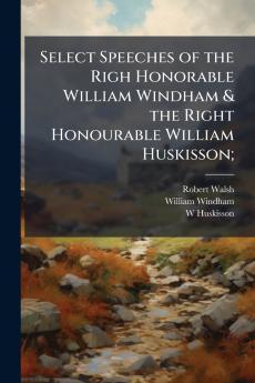 Select Speeches of the Righ Honorable William Windham & the Right Honourable William Huskisson;