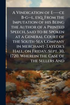 A Vindication of E----ce B-g--l esq. From the Imputation of his Being the Author of a Printed Speech Said to be Spoken at a General Court of the South-Sea Company in Merchant-Taylor's Hall on Friday Sept. 30 1720. Wherein the Case of the Sellers And