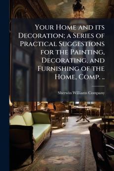 Your Home and its Decoration; a Series of Practical Suggestions for the Painting Decorating and Furnishing of the Home Comp. ..