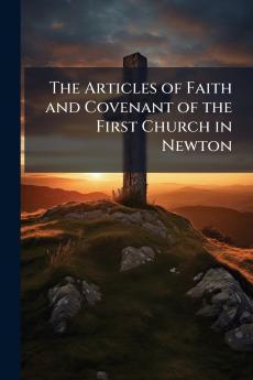 The Articles of Faith and Covenant of the First Church in Newton