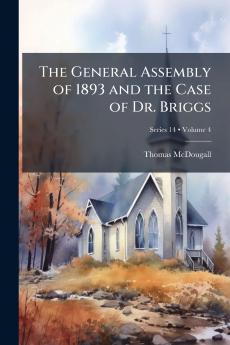The General Assembly of 1893 and the Case of Dr. Briggs; Volume 4; Series 14
