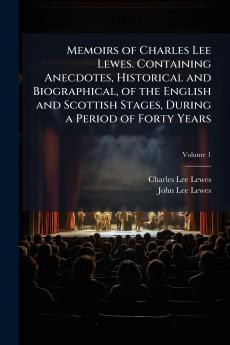 Memoirs of Charles Lee Lewes. Containing Anecdotes Historical and Biographical of the English and Scottish Stages During a Period of Forty Years; Volume 1