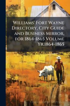 Williams' Fort Wayne Directory City Guide and Business Mirror for 1864-1865 Volume Yr.1864-1865
