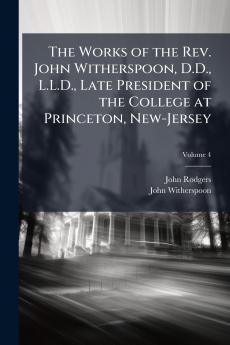 The Works of the Rev. John Witherspoon D.D. L.L.D. Late President of the College at Princeton New-Jersey