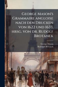 George Mason's Grammaire angloise nach den Drucken von 1622 und 1633 hrsg. von dr. Rudolf Brotanek