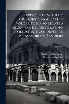 L'epistole di M. Tullio Cicerone a' familiari. In volgar toscano recate a riscontro del testo latino ed illustrate con note per Alessandro M. Bandiera; Volume 3