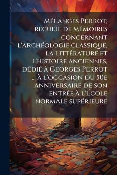 Mélanges Perrot; recueil de mémoires concernant l'archéologie classique la littérature et l'histoire anciennes dédié à Georges Perrot ... à l'occasion du 50e anniversaire de son entrée à l'École normale supérieure