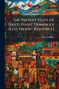 The Present State of Hayti (Saint Domingo) [electronic Resource]