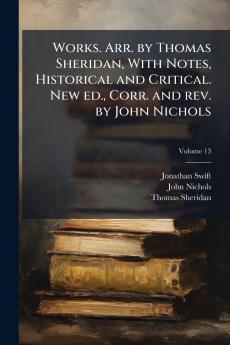 Works. Arr. by Thomas Sheridan With Notes Historical and Critical. New ed. Corr. and rev. by John Nichols; Volume 13