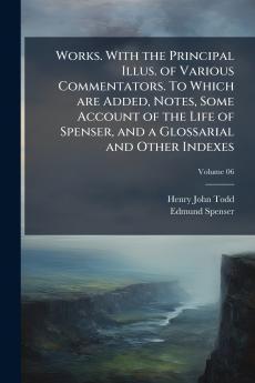 Works. With the Principal Illus. of Various Commentators. To Which are Added Notes Some Account of the Life of Spenser and a Glossarial and Other Indexes; Volume 06
