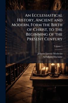 An Ecclesiastical History Ancient and Modern Form the Birth of Christ to the Beginning of the Present Century; Volume 1