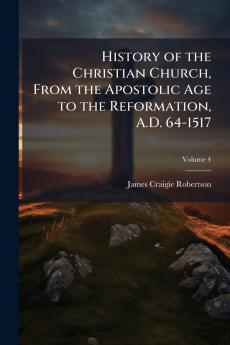 History of the Christian Church From the Apostolic Age to the Reformation A.D. 64-1517; Volume 4