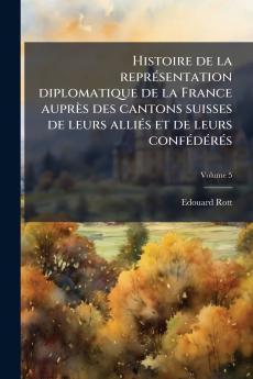 Histoire de la représentation diplomatique de la France auprès des cantons suisses de leurs alliés et de leurs confédérés; Volume 5