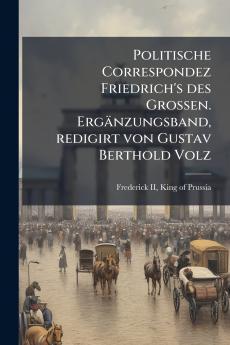 Politische Correspondez Friedrich's des Grossen. Ergänzungsband redigirt von Gustav Berthold Volz