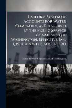 Uniform System of Accounts for Water Companies as Prescribed by the Public Service Commission of Washington. Effective Jan. 1 1914. Adopted Aug. 28 1913