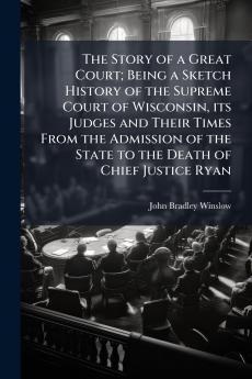 The Story of a Great Court; Being a Sketch History of the Supreme Court of Wisconsin its Judges and Their Times From the Admission of the State to the Death of Chief Justice Ryan