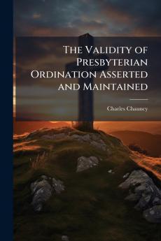 The Validity of Presbyterian Ordination Asserted and Maintained