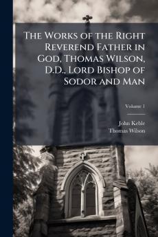 The Works of the Right Reverend Father in God Thomas Wilson D.D. Lord Bishop of Sodor and Man; Volume 1