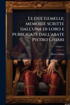 Le due gemelle; memorie scritte dall'una di loro e pubblicate dall'abate Pietro Chiari; Volume 1