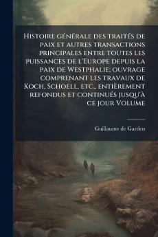 Histoire générale des traités de paix et autres transactions principales entre toutes les puissances de l'Europe depuis la paix de Westphalie; ouvrage comprenant les travaux de Koch Schoell etc. entièrement refondus et continués jusqu'à ce jour Volume