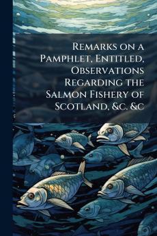 Remarks on a Pamphlet Entitled Observations Regarding the Salmon Fishery of Scotland &c. &c