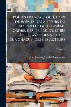 Poètes français; ou Choix de poésies des auteurs du second et du troisième ordre des 15e 16e 17e et 18e siècles avec des notices sur chacun des ces auteurs; Volume 6